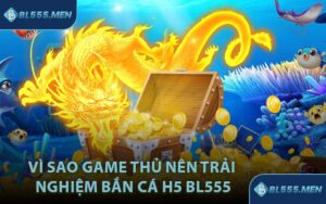 Vì sao game thủ nên trải nghiệm bắn cá H5 BL555