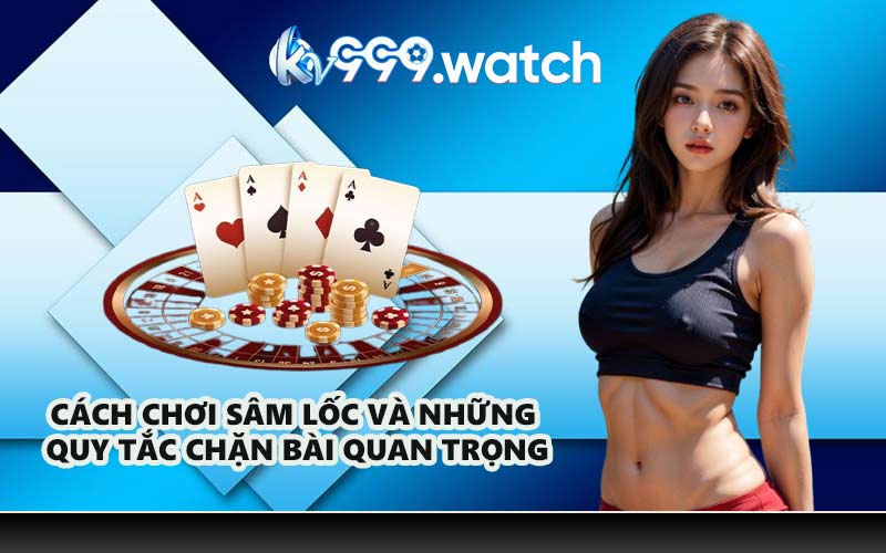 Cách Chơi Sâm Lốc Và Những Quy Tắc Chặn Bài Quan Trọng