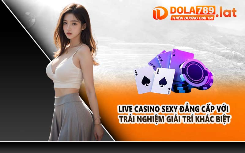 Live Casino Sexy Đẳng Cấp Với Trải Nghiệm Giải Trí Khác Biệt
