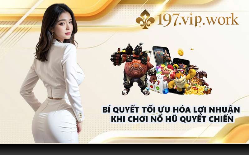 Bí quyết tối ưu hóa lợi nhuận khi chơi Nổ hũ quyết chiến