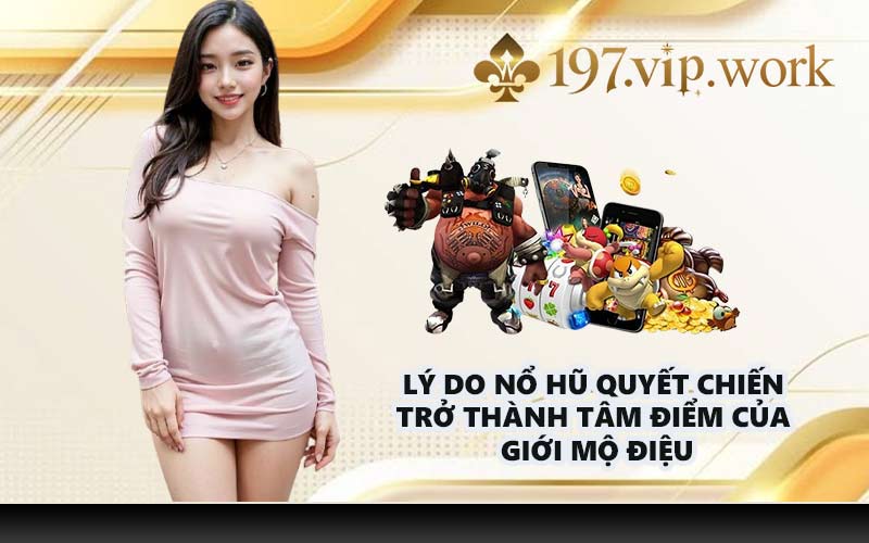 Lý do Nổ hũ quyết chiến trở thành tâm điểm của giới mộ điệu